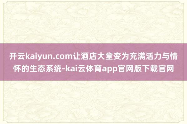 开云kaiyun.com让酒店大堂变为充满活力与情怀的生态系统-kai云体育app官网版下载官网