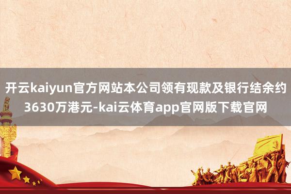 开云kaiyun官方网站本公司领有现款及银行结余约3630万港元-kai云体育app官网版下载官网