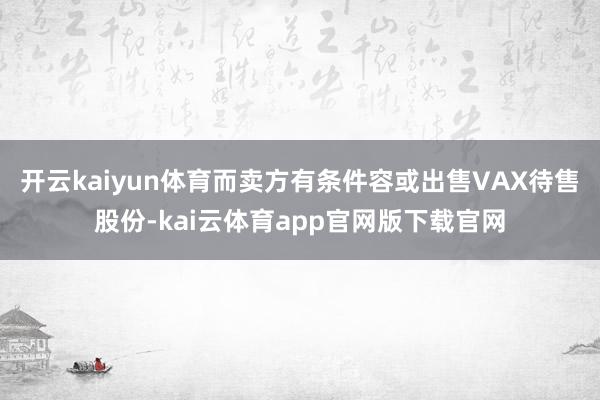 开云kaiyun体育而卖方有条件容或出售VAX待售股份-kai云体育app官网版下载官网