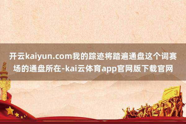 开云kaiyun.com我的踪迹将踏遍通盘这个词赛场的通盘所在-kai云体育app官网版下载官网