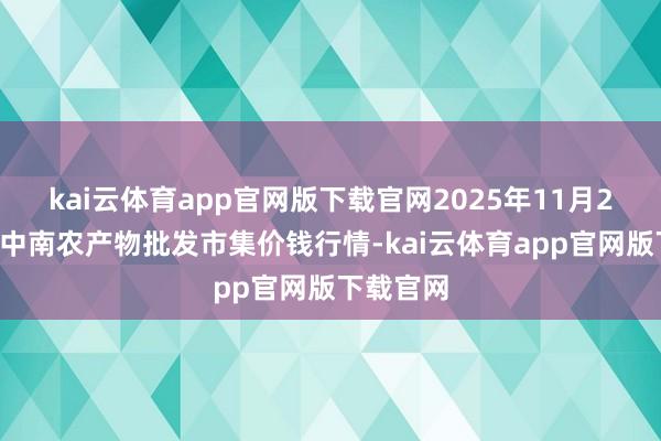 kai云体育app官网版下载官网2025年11月23日佛山中南农产物批发市集价钱行情-kai云体育app官网版下载官网