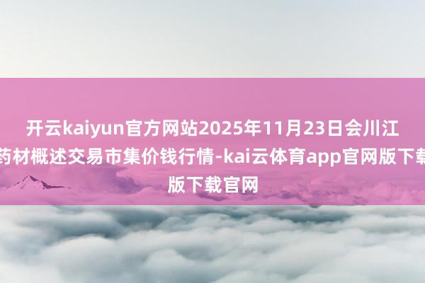 开云kaiyun官方网站2025年11月23日会川江能中药材概述交易市集价钱行情-kai云体育app官网版下载官网