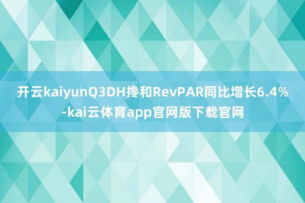 开云kaiyunQ3DH搀和RevPAR同比增长6.4%-kai云体育app官网版下载官网