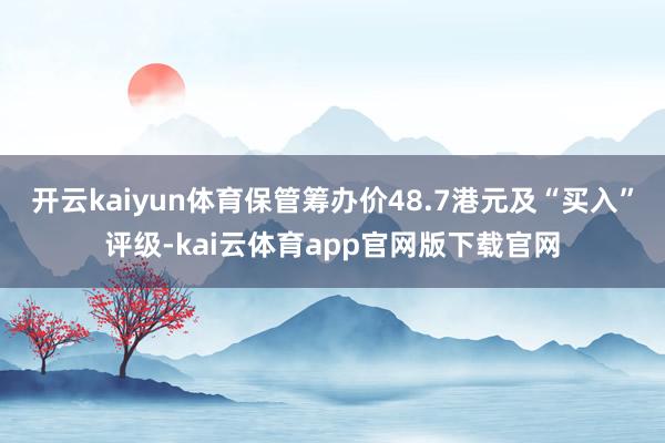 开云kaiyun体育保管筹办价48.7港元及“买入”评级-kai云体育app官网版下载官网