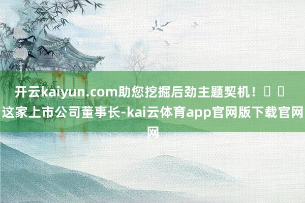 开云kaiyun.com助您挖掘后劲主题契机！		　　这家上市公司董事长-kai云体育app官网版下载官网