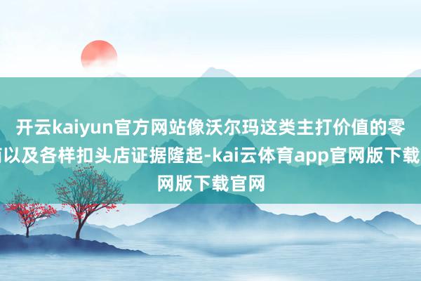 开云kaiyun官方网站像沃尔玛这类主打价值的零卖商以及各样扣头店证据隆起-kai云体育app官网版下载官网