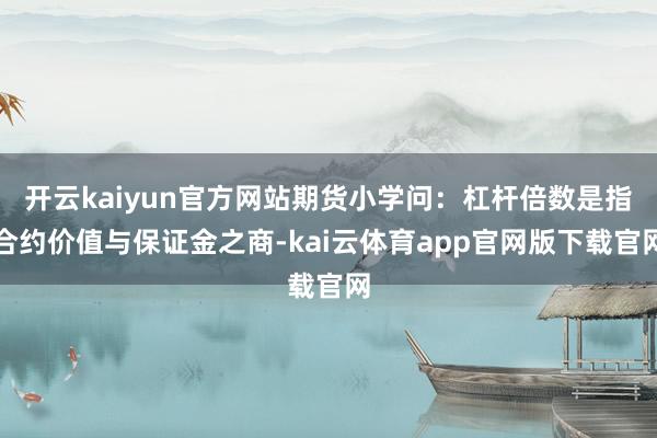 开云kaiyun官方网站期货小学问：杠杆倍数是指合约价值与保证金之商-kai云体育app官网版下载官网