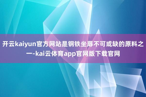 开云kaiyun官方网站是钢铁坐蓐不可或缺的原料之一-kai云体育app官网版下载官网