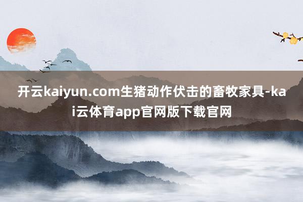 开云kaiyun.com生猪动作伏击的畜牧家具-kai云体育app官网版下载官网