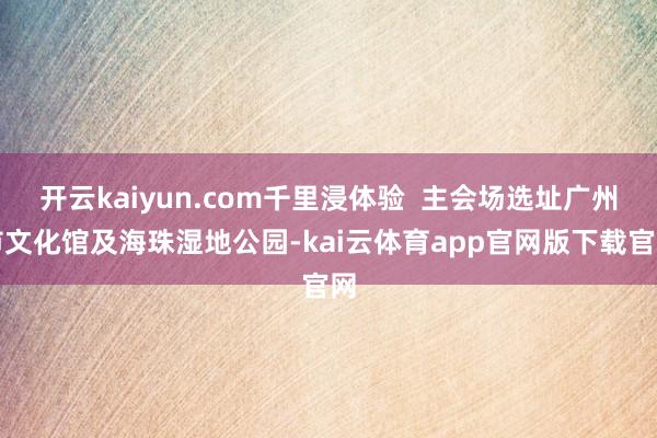 开云kaiyun.com千里浸体验  主会场选址广州市文化馆及海珠湿地公园-kai云体育app官网版下载官网