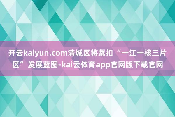开云kaiyun.com清城区将紧扣 “一江一核三片区” 发展蓝图-kai云体育app官网版下载官网