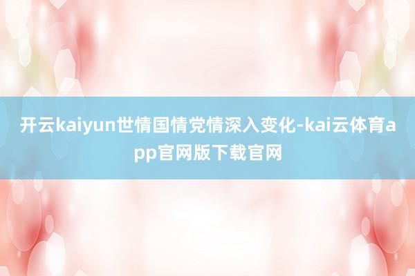 开云kaiyun世情国情党情深入变化-kai云体育app官网版下载官网