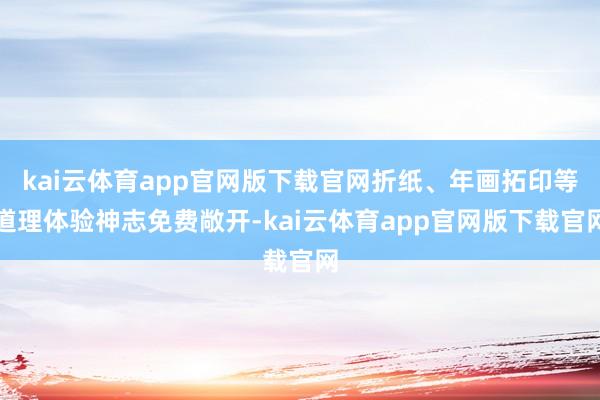kai云体育app官网版下载官网折纸、年画拓印等道理体验神志免费敞开-kai云体育app官网版下载官网