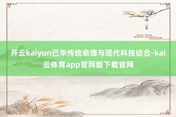 开云kaiyun已毕传统命理与现代科技结合-kai云体育app官网版下载官网