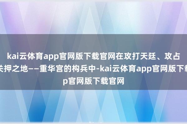 kai云体育app官网版下载官网在攻打天廷、攻占妖魔关押之地——重华宫的构兵中-kai云体育app官网版下载官网