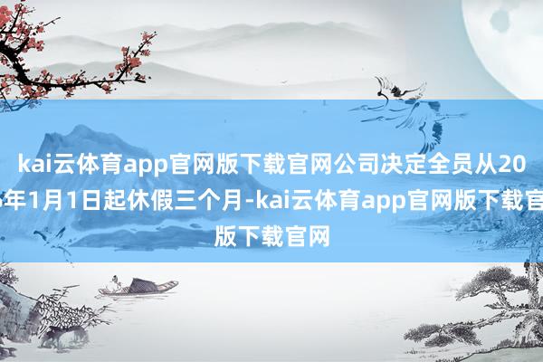 kai云体育app官网版下载官网公司决定全员从2026年1月1日起休假三个月-kai云体育app官网版下载官网