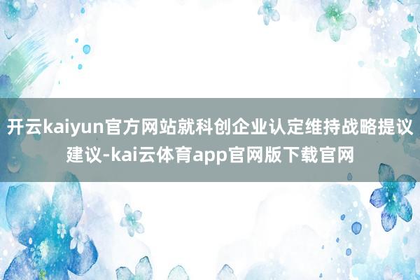 开云kaiyun官方网站就科创企业认定维持战略提议建议-kai云体育app官网版下载官网