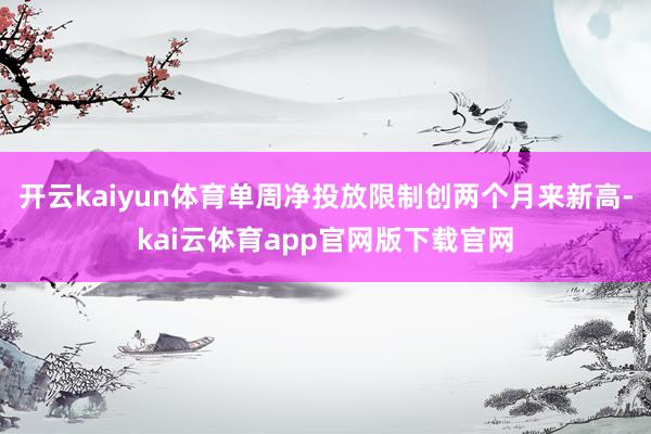 开云kaiyun体育单周净投放限制创两个月来新高-kai云体育app官网版下载官网