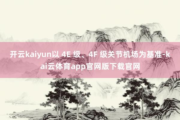 开云kaiyun以 4E 级、4F 级关节机场为基准-kai云体育app官网版下载官网