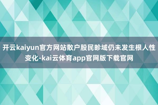 开云kaiyun官方网站散户股民畛域仍未发生根人性变化-kai云体育app官网版下载官网
