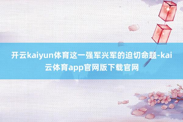 开云kaiyun体育这一强军兴军的迫切命题-kai云体育app官网版下载官网