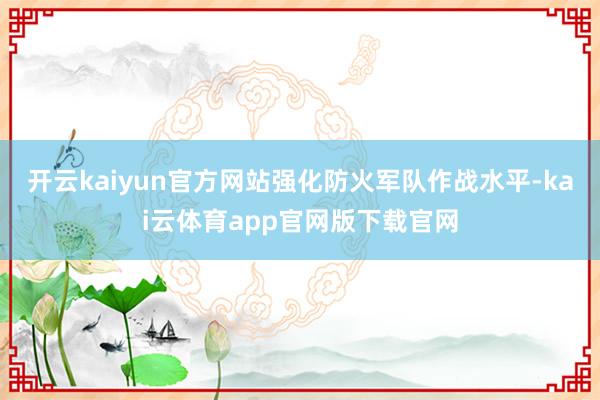 开云kaiyun官方网站强化防火军队作战水平-kai云体育app官网版下载官网