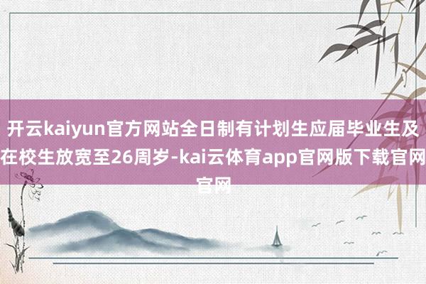 开云kaiyun官方网站全日制有计划生应届毕业生及在校生放宽至26周岁-kai云体育app官网版下载官网