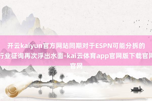 开云kaiyun官方网站同期对于ESPN可能分拆的行业征询再次浮出水面-kai云体育app官网版下载官网
