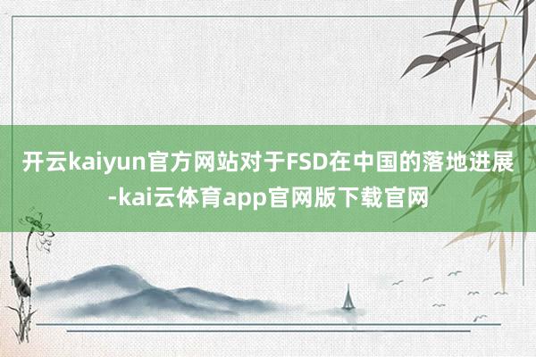 开云kaiyun官方网站　　对于FSD在中国的落地进展-kai云体育app官网版下载官网
