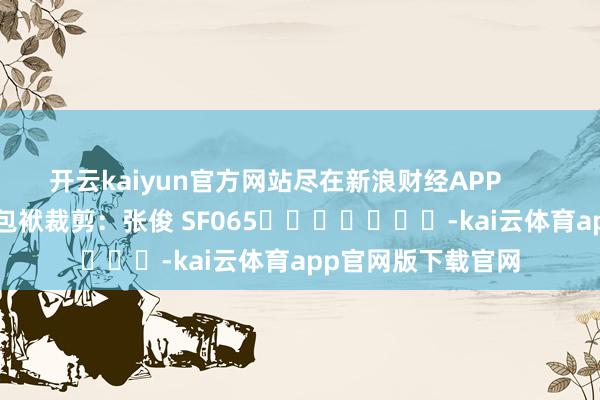 开云kaiyun官方网站尽在新浪财经APP            						包袱裁剪：张俊 SF065							-kai云体育app官网版下载官网