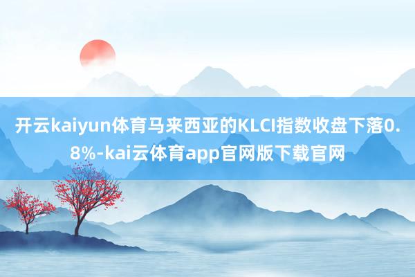 开云kaiyun体育马来西亚的KLCI指数收盘下落0.8%-kai云体育app官网版下载官网