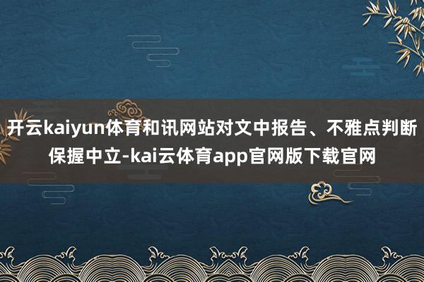 开云kaiyun体育和讯网站对文中报告、不雅点判断保握中立-kai云体育app官网版下载官网