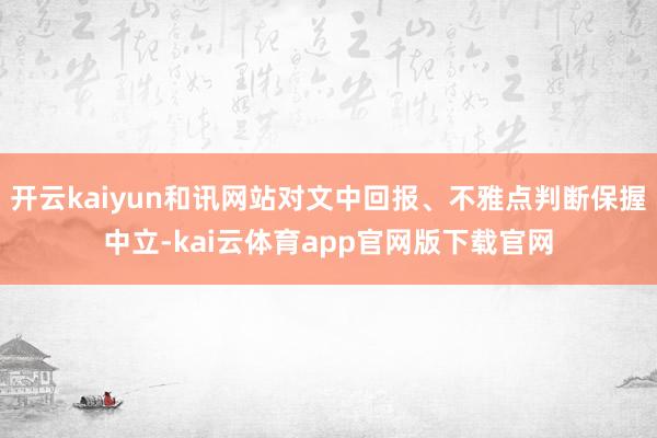 开云kaiyun和讯网站对文中回报、不雅点判断保握中立-kai云体育app官网版下载官网